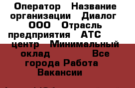 Оператор › Название организации ­ Диалог, ООО › Отрасль предприятия ­ АТС, call-центр › Минимальный оклад ­ 28 000 - Все города Работа » Вакансии   